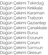 Düğün Çekimi Tekirdağ  Düğün Çekimi Kırıkkale Düğün Çekimi Karaman  Düğün Çekimi Trabzon Düğün Çekimi Gaziantep Düğün Çekimi Çanakkale  Düğün Çekimi Bursa Düğün Çekimi Erzurum  Düğün Çekimi Çorum Düğün Çekimi Samsun Düğün Çekimi Giresun