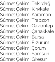 Sünnet Çekimi Tekirdağ  Sünnet Çekimi Kırıkkale Sünnet Çekimi Karaman  Sünnet Çekimi Trabzon Sünnet Çekimi Gaziantep Sünnet Çekimi Çanakkale  Sünnet Çekimi Bursa Sünnet Çekimi Erzurum  Sünnet Çekimi Çorum Sünnet Çekimi Samsun Sünnet Çekimi Giresun